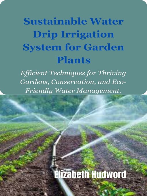Title details for SUSTAINABLE WATER DRIP IRRIGATION SYSTEM FOR GARDEN PLANTS. by Elizabeth Hudword - Available